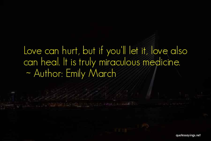 Emily March Quotes: Love Can Hurt, But If You'll Let It, Love Also Can Heal. It Is Truly Miraculous Medicine.
