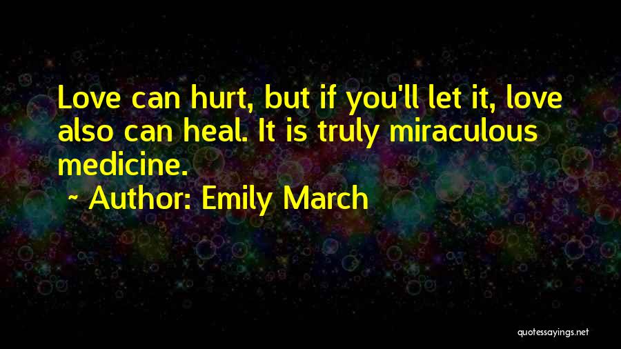 Emily March Quotes: Love Can Hurt, But If You'll Let It, Love Also Can Heal. It Is Truly Miraculous Medicine.