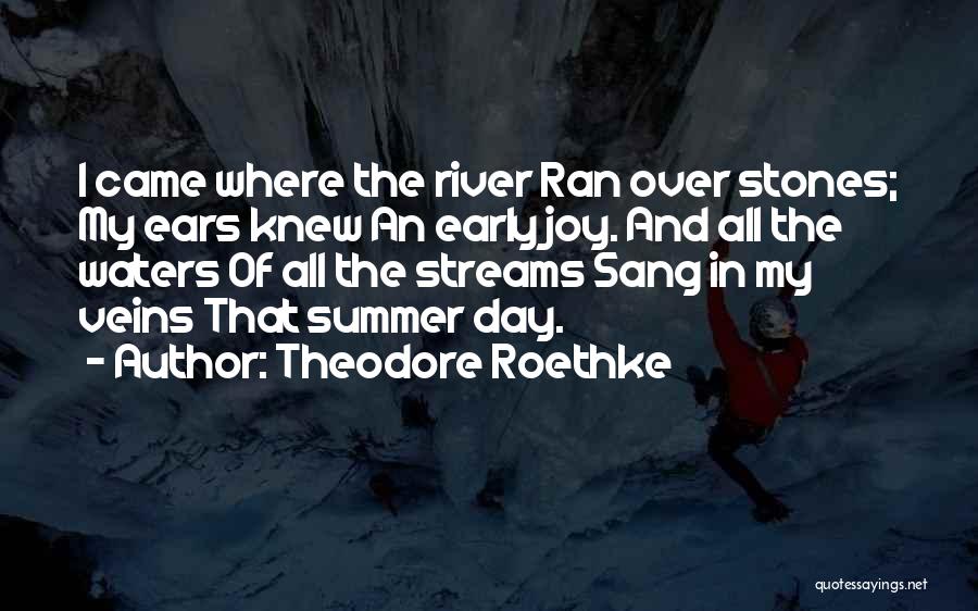 Theodore Roethke Quotes: I Came Where The River Ran Over Stones; My Ears Knew An Early Joy. And All The Waters Of All