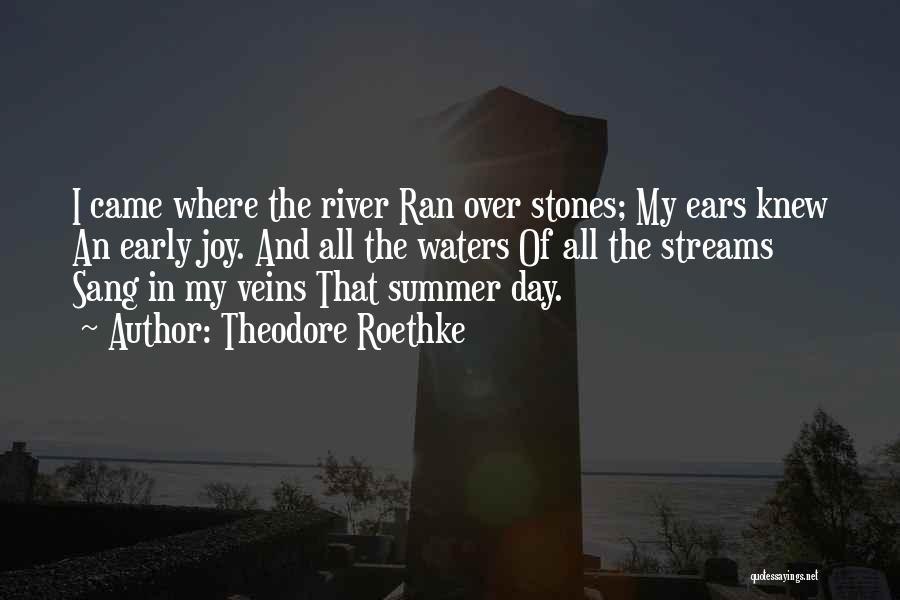 Theodore Roethke Quotes: I Came Where The River Ran Over Stones; My Ears Knew An Early Joy. And All The Waters Of All