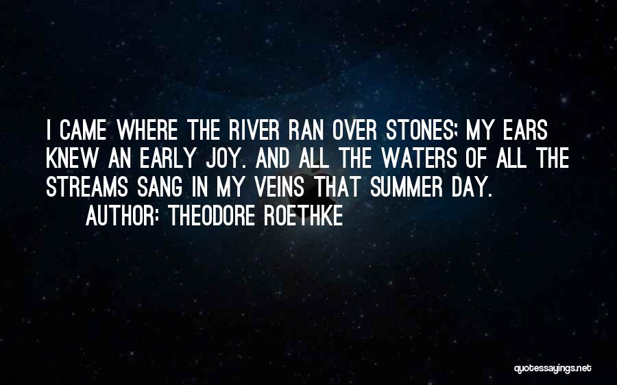 Theodore Roethke Quotes: I Came Where The River Ran Over Stones; My Ears Knew An Early Joy. And All The Waters Of All