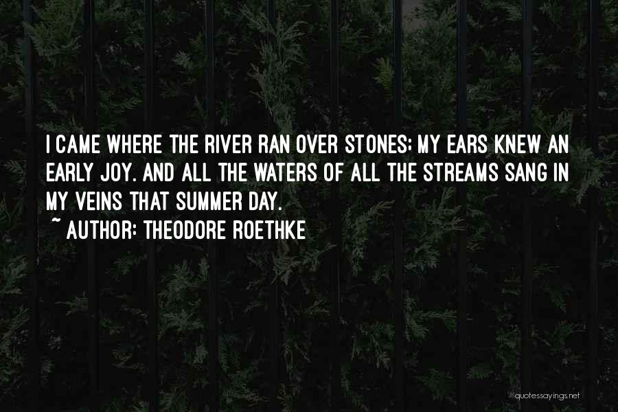 Theodore Roethke Quotes: I Came Where The River Ran Over Stones; My Ears Knew An Early Joy. And All The Waters Of All