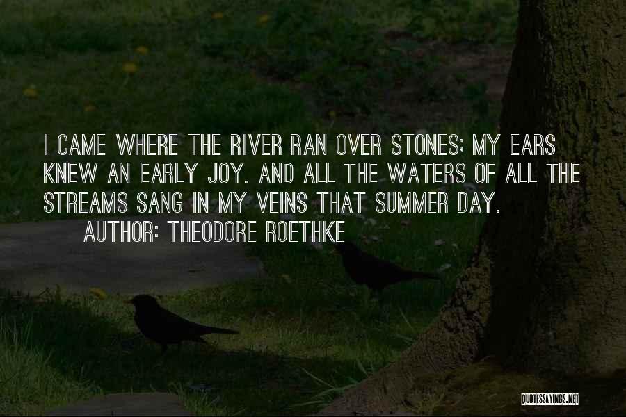Theodore Roethke Quotes: I Came Where The River Ran Over Stones; My Ears Knew An Early Joy. And All The Waters Of All