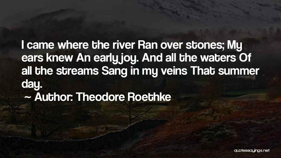 Theodore Roethke Quotes: I Came Where The River Ran Over Stones; My Ears Knew An Early Joy. And All The Waters Of All
