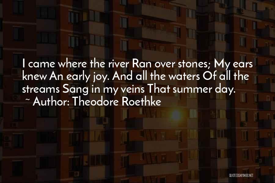 Theodore Roethke Quotes: I Came Where The River Ran Over Stones; My Ears Knew An Early Joy. And All The Waters Of All