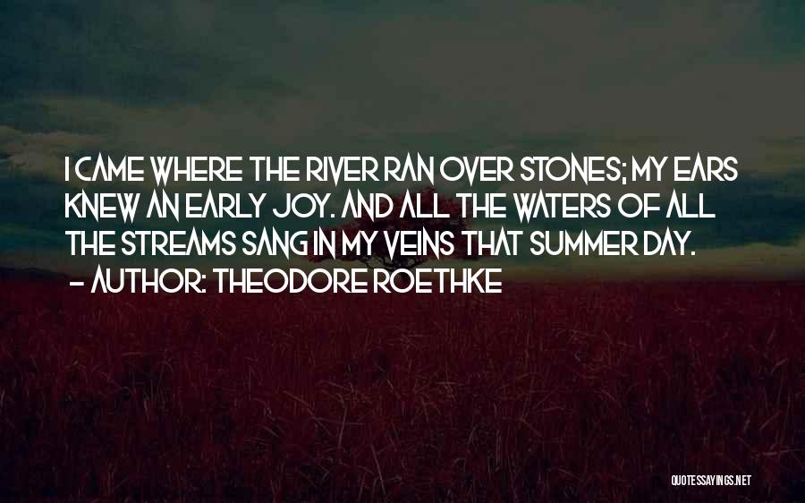 Theodore Roethke Quotes: I Came Where The River Ran Over Stones; My Ears Knew An Early Joy. And All The Waters Of All