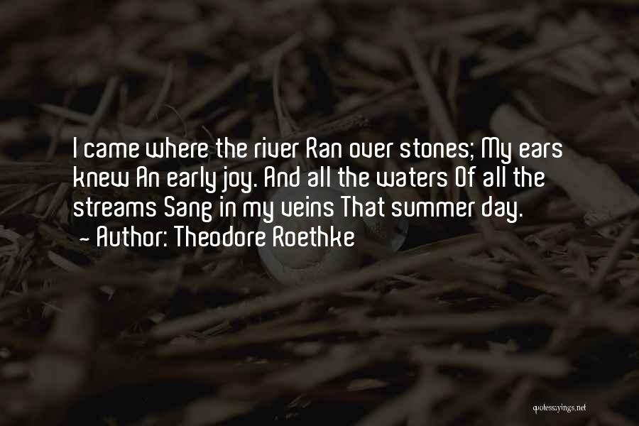 Theodore Roethke Quotes: I Came Where The River Ran Over Stones; My Ears Knew An Early Joy. And All The Waters Of All