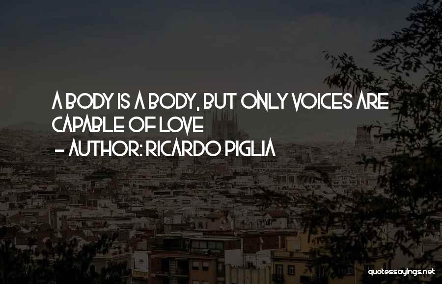 Ricardo Piglia Quotes: A Body Is A Body, But Only Voices Are Capable Of Love