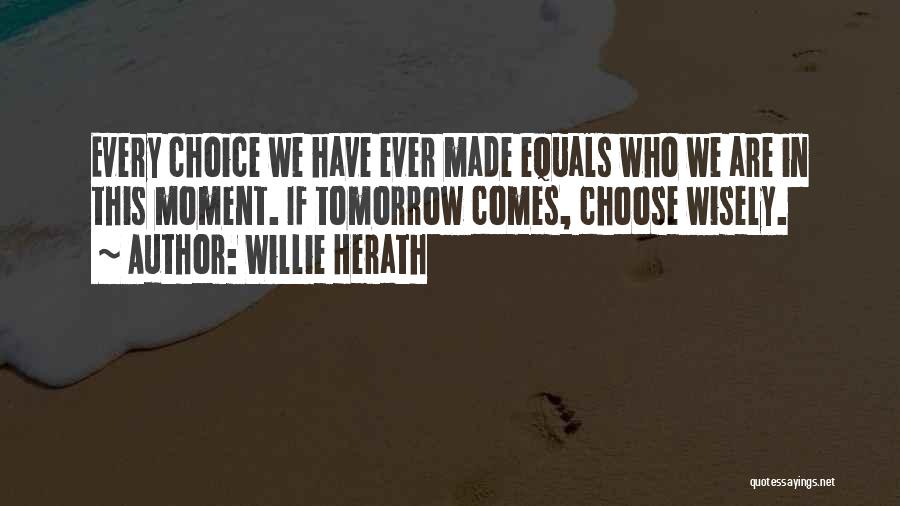 Willie Herath Quotes: Every Choice We Have Ever Made Equals Who We Are In This Moment. If Tomorrow Comes, Choose Wisely.