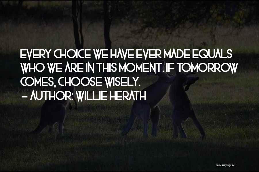 Willie Herath Quotes: Every Choice We Have Ever Made Equals Who We Are In This Moment. If Tomorrow Comes, Choose Wisely.