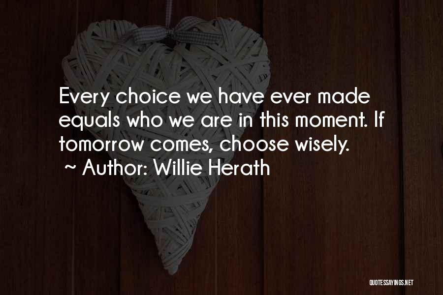 Willie Herath Quotes: Every Choice We Have Ever Made Equals Who We Are In This Moment. If Tomorrow Comes, Choose Wisely.