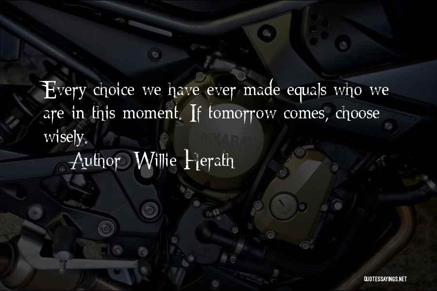 Willie Herath Quotes: Every Choice We Have Ever Made Equals Who We Are In This Moment. If Tomorrow Comes, Choose Wisely.