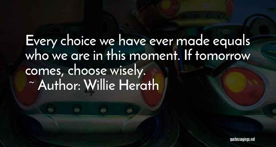 Willie Herath Quotes: Every Choice We Have Ever Made Equals Who We Are In This Moment. If Tomorrow Comes, Choose Wisely.