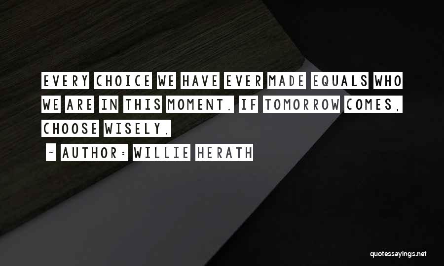 Willie Herath Quotes: Every Choice We Have Ever Made Equals Who We Are In This Moment. If Tomorrow Comes, Choose Wisely.