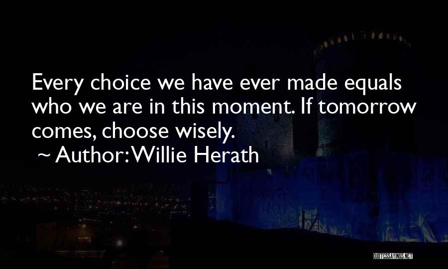 Willie Herath Quotes: Every Choice We Have Ever Made Equals Who We Are In This Moment. If Tomorrow Comes, Choose Wisely.