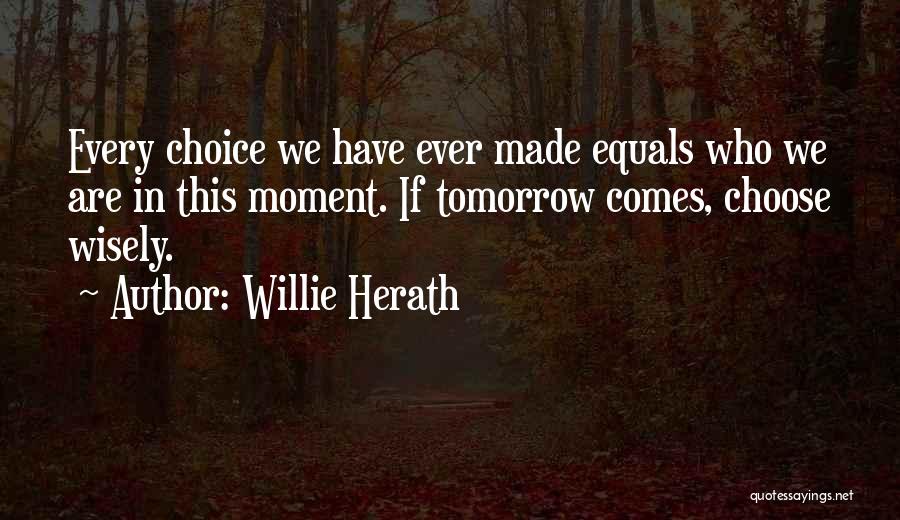 Willie Herath Quotes: Every Choice We Have Ever Made Equals Who We Are In This Moment. If Tomorrow Comes, Choose Wisely.