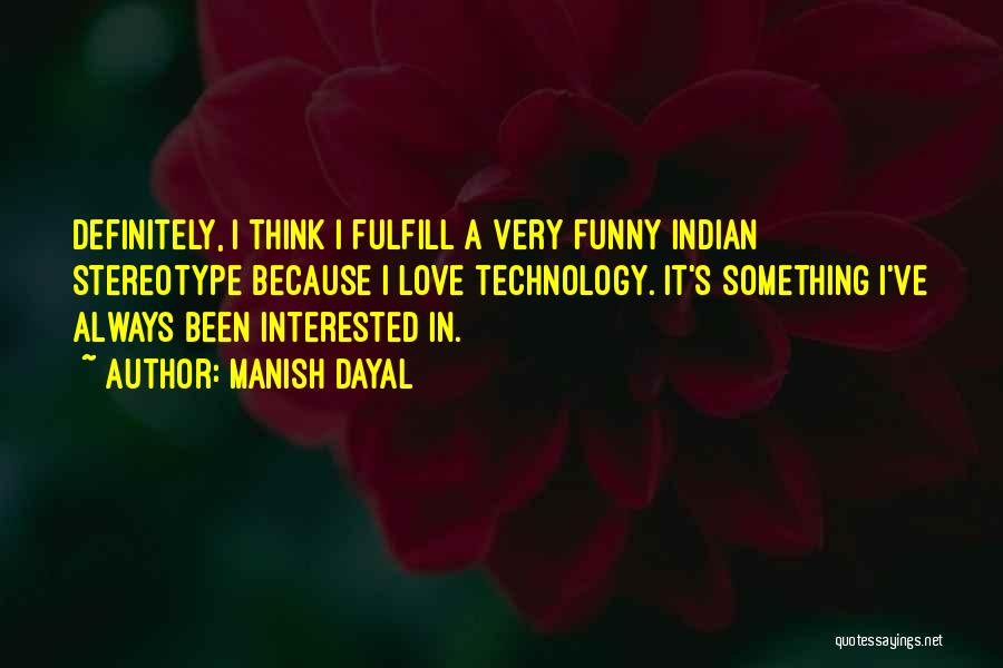 Manish Dayal Quotes: Definitely, I Think I Fulfill A Very Funny Indian Stereotype Because I Love Technology. It's Something I've Always Been Interested