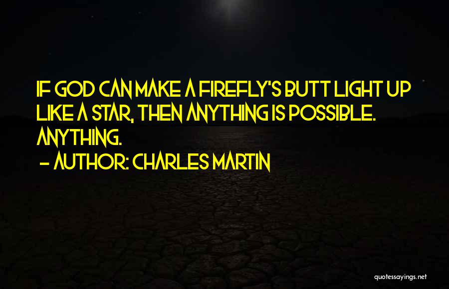 Charles Martin Quotes: If God Can Make A Firefly's Butt Light Up Like A Star, Then Anything Is Possible. Anything.