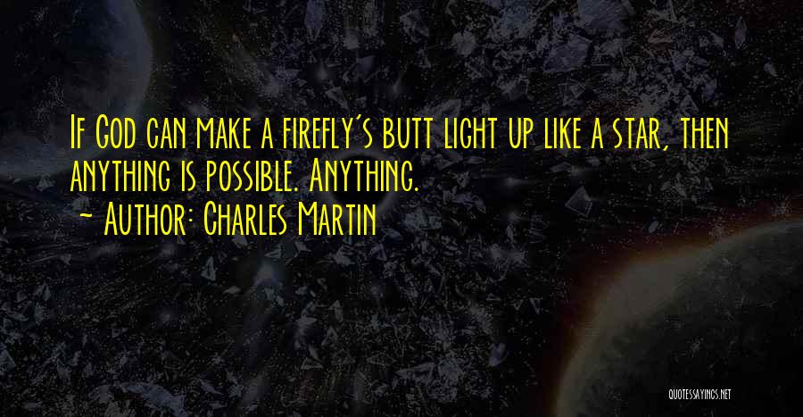 Charles Martin Quotes: If God Can Make A Firefly's Butt Light Up Like A Star, Then Anything Is Possible. Anything.