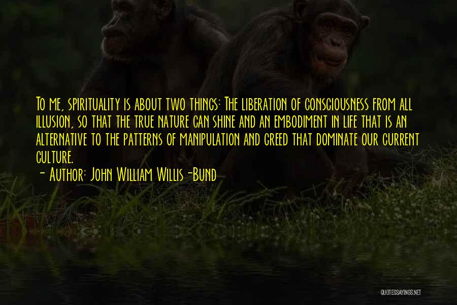 John William Willis-Bund Quotes: To Me, Spirituality Is About Two Things: The Liberation Of Consciousness From All Illusion, So That The True Nature Can