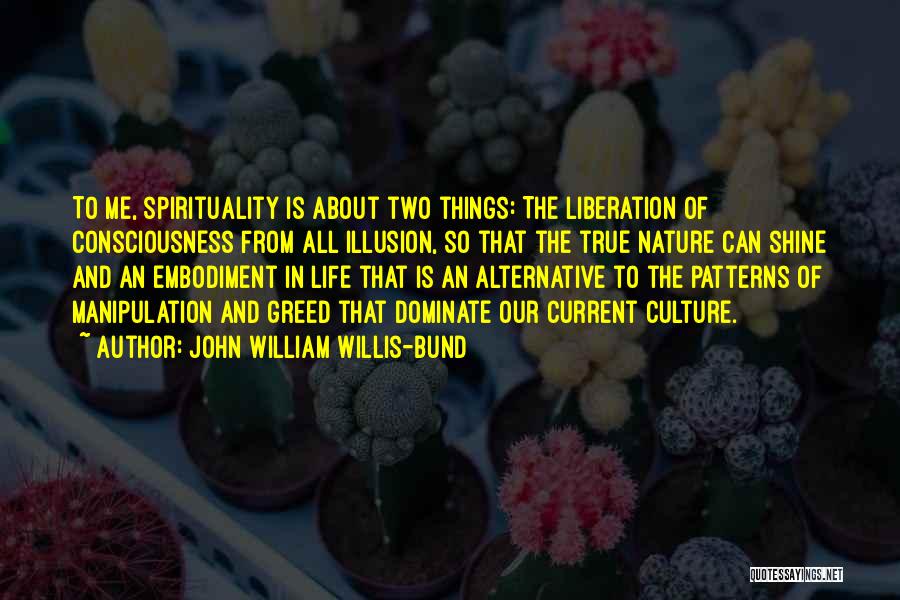 John William Willis-Bund Quotes: To Me, Spirituality Is About Two Things: The Liberation Of Consciousness From All Illusion, So That The True Nature Can