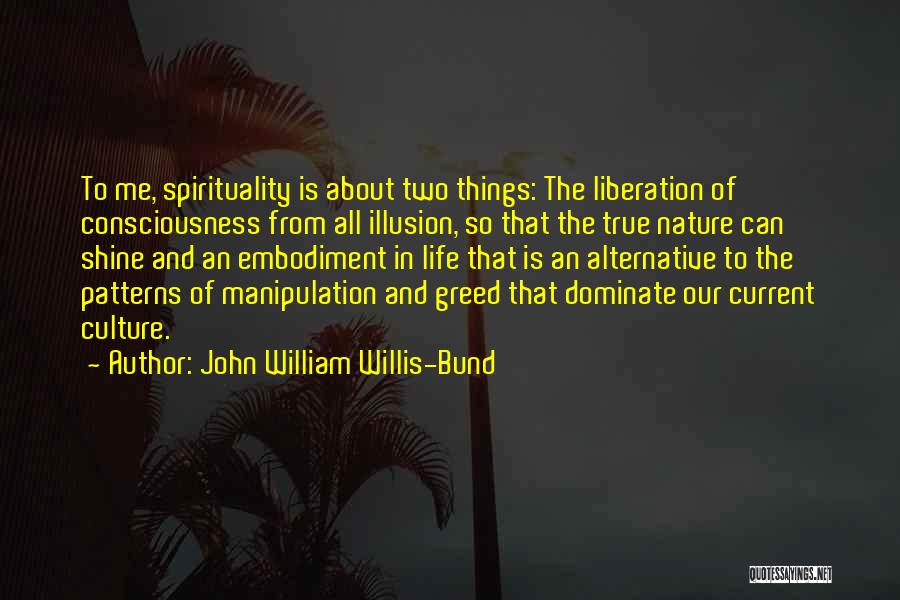 John William Willis-Bund Quotes: To Me, Spirituality Is About Two Things: The Liberation Of Consciousness From All Illusion, So That The True Nature Can