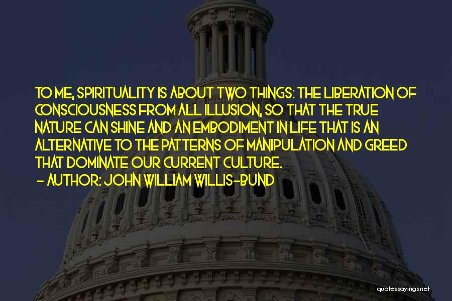 John William Willis-Bund Quotes: To Me, Spirituality Is About Two Things: The Liberation Of Consciousness From All Illusion, So That The True Nature Can