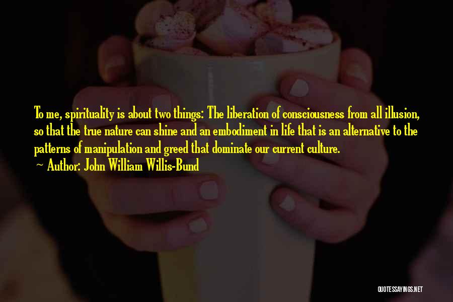 John William Willis-Bund Quotes: To Me, Spirituality Is About Two Things: The Liberation Of Consciousness From All Illusion, So That The True Nature Can