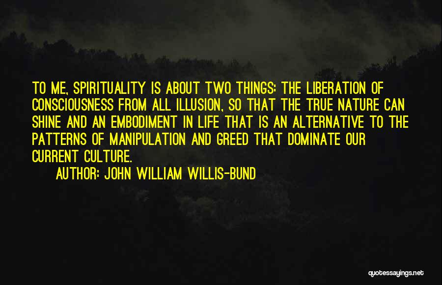 John William Willis-Bund Quotes: To Me, Spirituality Is About Two Things: The Liberation Of Consciousness From All Illusion, So That The True Nature Can