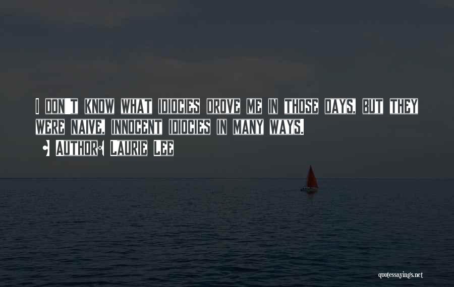 Laurie Lee Quotes: I Don't Know What Idiocies Drove Me In Those Days, But They Were Naive, Innocent Idiocies In Many Ways.