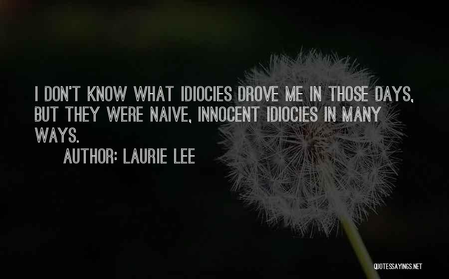 Laurie Lee Quotes: I Don't Know What Idiocies Drove Me In Those Days, But They Were Naive, Innocent Idiocies In Many Ways.