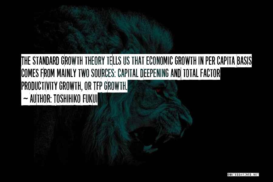 Toshihiko Fukui Quotes: The Standard Growth Theory Tells Us That Economic Growth In Per Capita Basis Comes From Mainly Two Sources: Capital Deepening