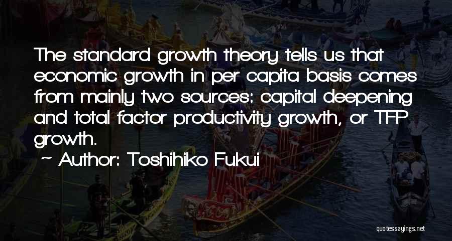 Toshihiko Fukui Quotes: The Standard Growth Theory Tells Us That Economic Growth In Per Capita Basis Comes From Mainly Two Sources: Capital Deepening