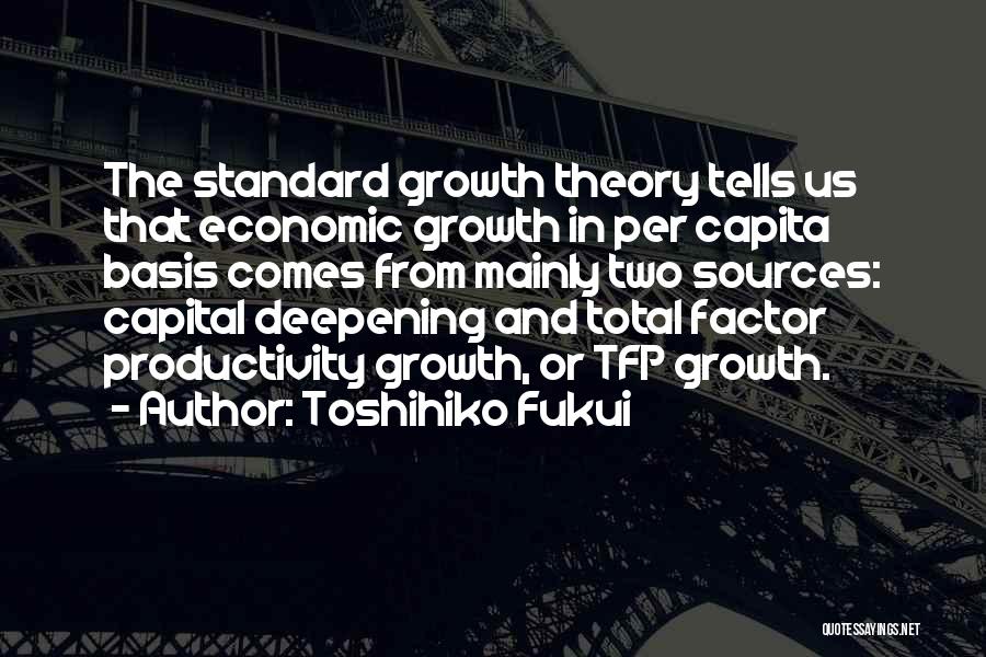 Toshihiko Fukui Quotes: The Standard Growth Theory Tells Us That Economic Growth In Per Capita Basis Comes From Mainly Two Sources: Capital Deepening