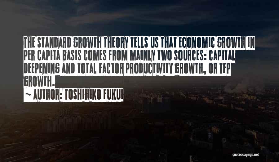 Toshihiko Fukui Quotes: The Standard Growth Theory Tells Us That Economic Growth In Per Capita Basis Comes From Mainly Two Sources: Capital Deepening