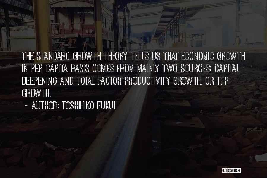 Toshihiko Fukui Quotes: The Standard Growth Theory Tells Us That Economic Growth In Per Capita Basis Comes From Mainly Two Sources: Capital Deepening