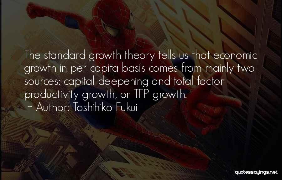 Toshihiko Fukui Quotes: The Standard Growth Theory Tells Us That Economic Growth In Per Capita Basis Comes From Mainly Two Sources: Capital Deepening
