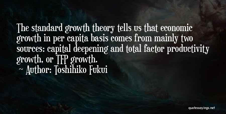 Toshihiko Fukui Quotes: The Standard Growth Theory Tells Us That Economic Growth In Per Capita Basis Comes From Mainly Two Sources: Capital Deepening
