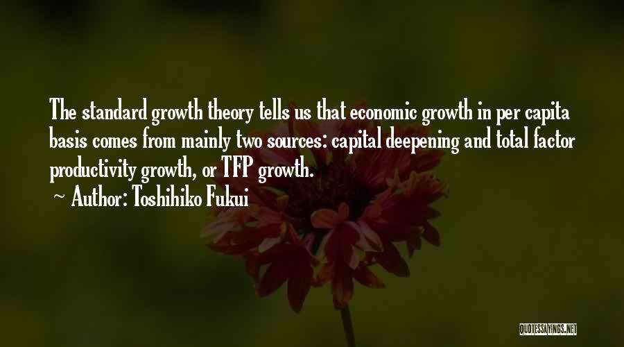Toshihiko Fukui Quotes: The Standard Growth Theory Tells Us That Economic Growth In Per Capita Basis Comes From Mainly Two Sources: Capital Deepening