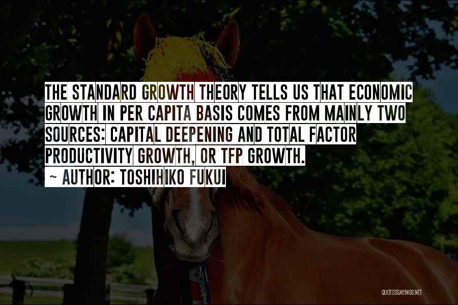 Toshihiko Fukui Quotes: The Standard Growth Theory Tells Us That Economic Growth In Per Capita Basis Comes From Mainly Two Sources: Capital Deepening