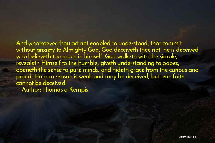 Thomas A Kempis Quotes: And Whatsoever Thou Art Not Enabled To Understand, That Commit Without Anxiety To Almighty God. God Deceiveth Thee Not; He