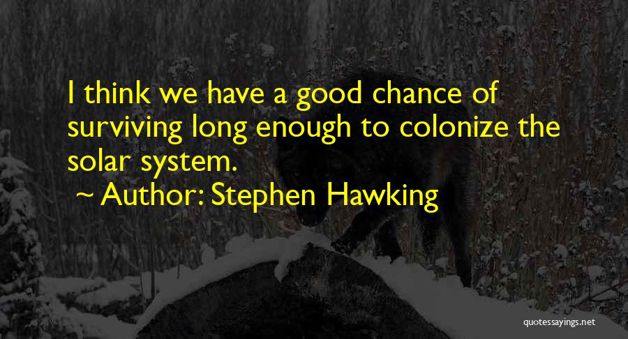 Stephen Hawking Quotes: I Think We Have A Good Chance Of Surviving Long Enough To Colonize The Solar System.