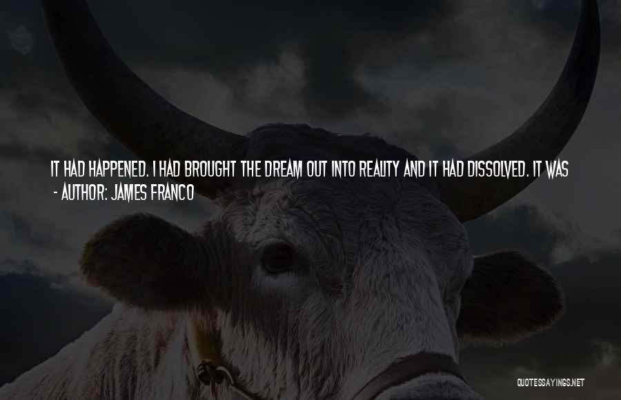 James Franco Quotes: It Had Happened. I Had Brought The Dream Out Into Reality And It Had Dissolved. It Was Just A Dream