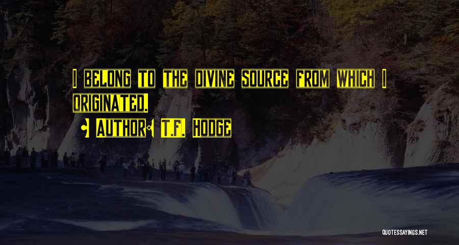 T.F. Hodge Quotes: I Belong To The Divine Source From Which I Originated.