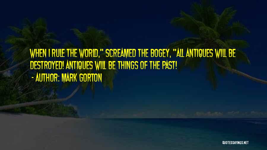 Mark Gorton Quotes: When I Rule The World, Screamed The Bogey, All Antiques Will Be Destroyed! Antiques Will Be Things Of The Past!