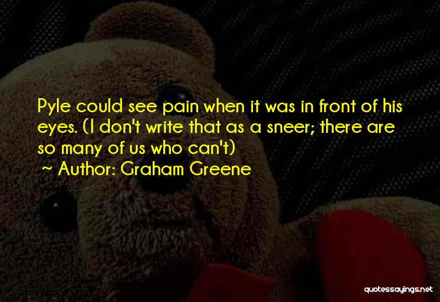 Graham Greene Quotes: Pyle Could See Pain When It Was In Front Of His Eyes. (i Don't Write That As A Sneer; There