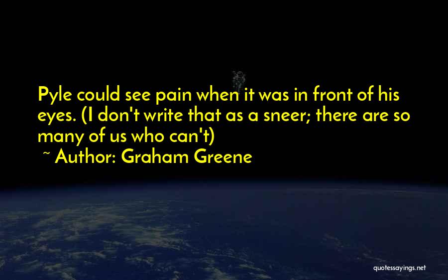 Graham Greene Quotes: Pyle Could See Pain When It Was In Front Of His Eyes. (i Don't Write That As A Sneer; There