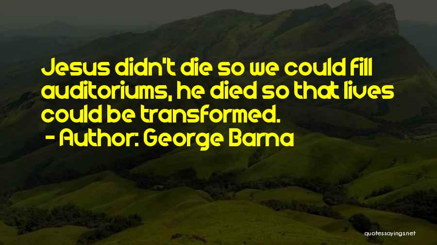 George Barna Quotes: Jesus Didn't Die So We Could Fill Auditoriums, He Died So That Lives Could Be Transformed.