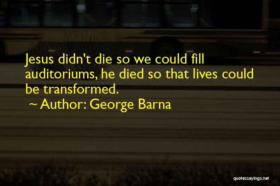 George Barna Quotes: Jesus Didn't Die So We Could Fill Auditoriums, He Died So That Lives Could Be Transformed.