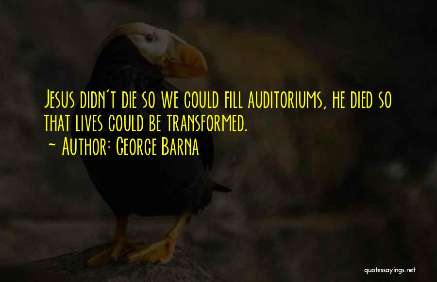 George Barna Quotes: Jesus Didn't Die So We Could Fill Auditoriums, He Died So That Lives Could Be Transformed.